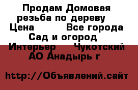 Продам Домовая резьба по дереву  › Цена ­ 500 - Все города Сад и огород » Интерьер   . Чукотский АО,Анадырь г.